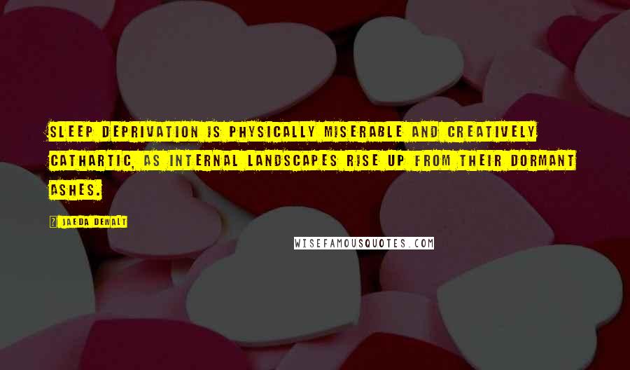 Jaeda DeWalt Quotes: Sleep deprivation is physically miserable and creatively cathartic, as internal landscapes rise up from their dormant ashes.