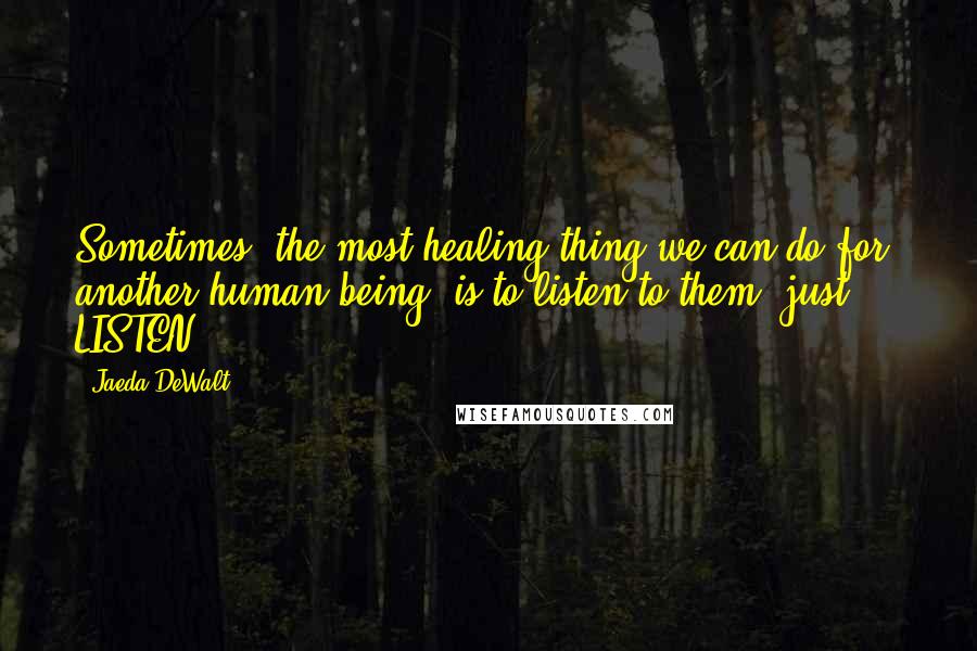 Jaeda DeWalt Quotes: Sometimes, the most healing thing we can do for another human being, is to listen to them, just ... LISTEN.