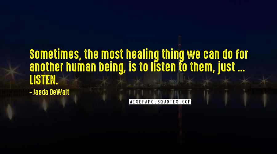 Jaeda DeWalt Quotes: Sometimes, the most healing thing we can do for another human being, is to listen to them, just ... LISTEN.