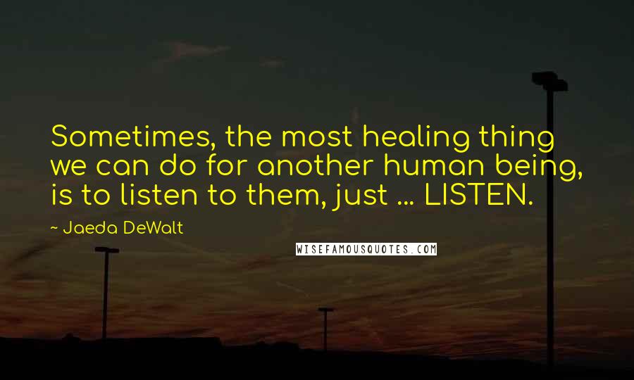 Jaeda DeWalt Quotes: Sometimes, the most healing thing we can do for another human being, is to listen to them, just ... LISTEN.