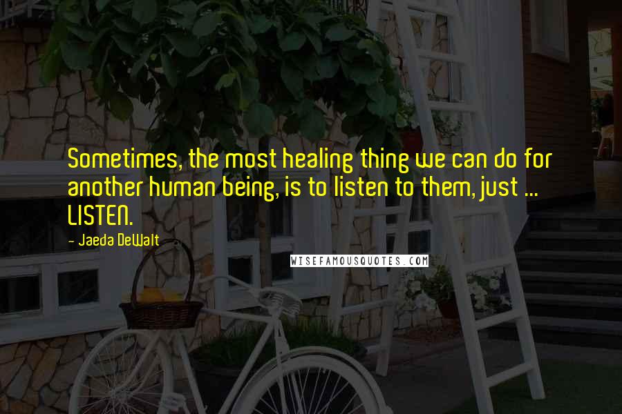 Jaeda DeWalt Quotes: Sometimes, the most healing thing we can do for another human being, is to listen to them, just ... LISTEN.