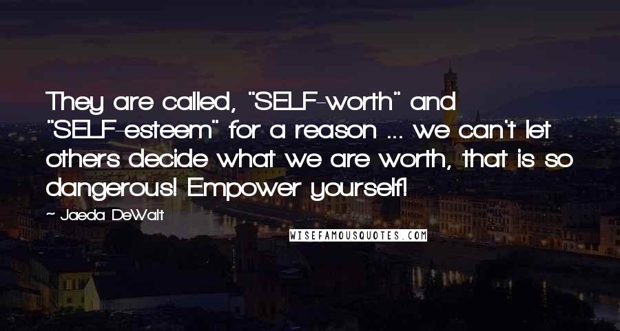 Jaeda DeWalt Quotes: They are called, "SELF-worth" and "SELF-esteem" for a reason ... we can't let others decide what we are worth, that is so dangerous! Empower yourself!