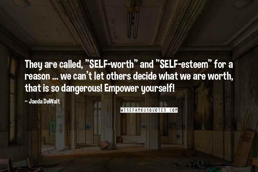 Jaeda DeWalt Quotes: They are called, "SELF-worth" and "SELF-esteem" for a reason ... we can't let others decide what we are worth, that is so dangerous! Empower yourself!