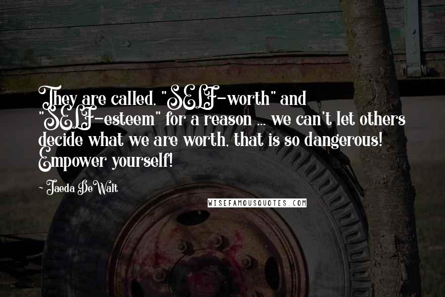 Jaeda DeWalt Quotes: They are called, "SELF-worth" and "SELF-esteem" for a reason ... we can't let others decide what we are worth, that is so dangerous! Empower yourself!
