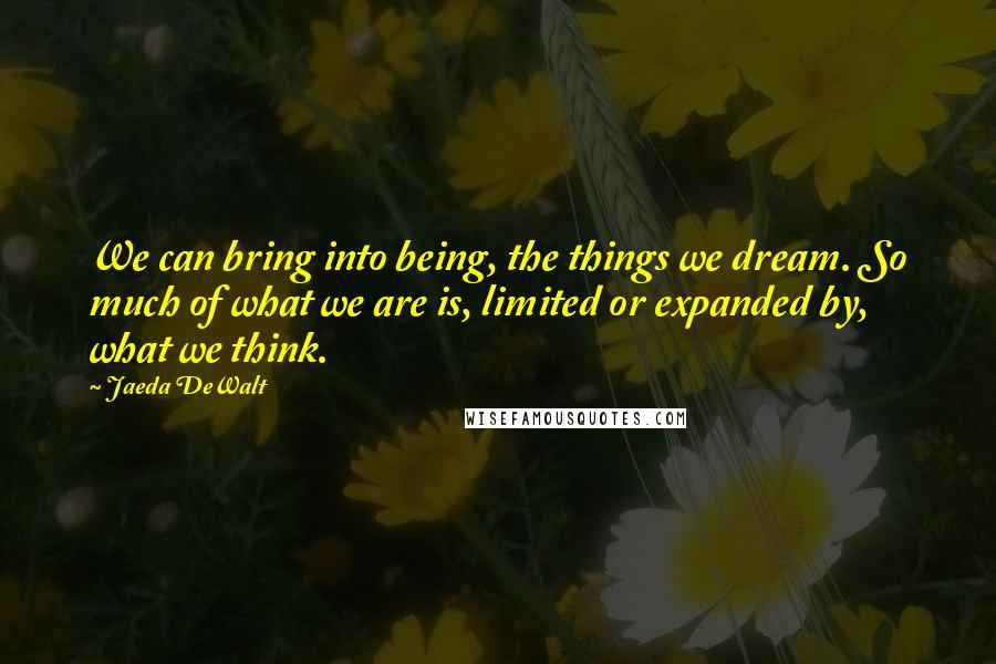 Jaeda DeWalt Quotes: We can bring into being, the things we dream. So much of what we are is, limited or expanded by, what we think.