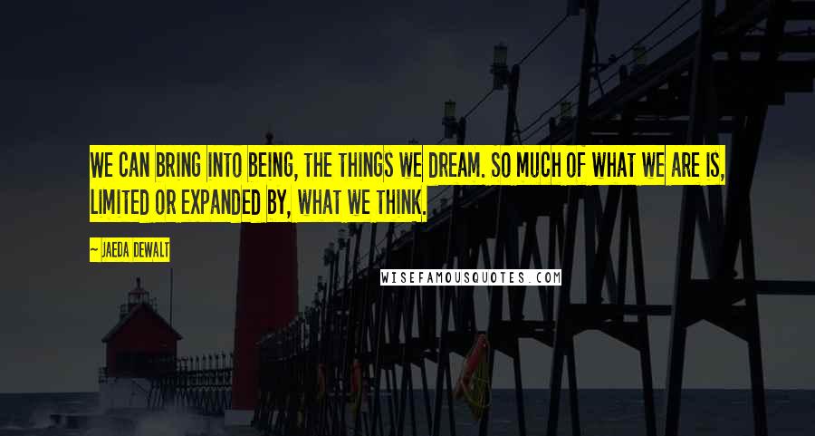 Jaeda DeWalt Quotes: We can bring into being, the things we dream. So much of what we are is, limited or expanded by, what we think.