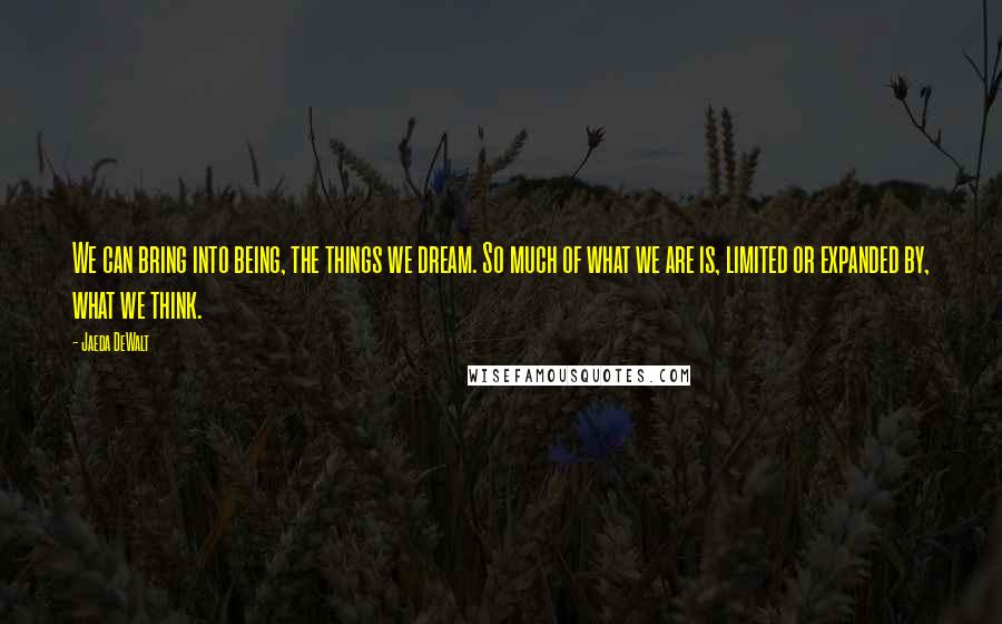 Jaeda DeWalt Quotes: We can bring into being, the things we dream. So much of what we are is, limited or expanded by, what we think.