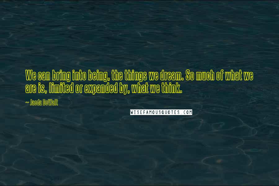 Jaeda DeWalt Quotes: We can bring into being, the things we dream. So much of what we are is, limited or expanded by, what we think.