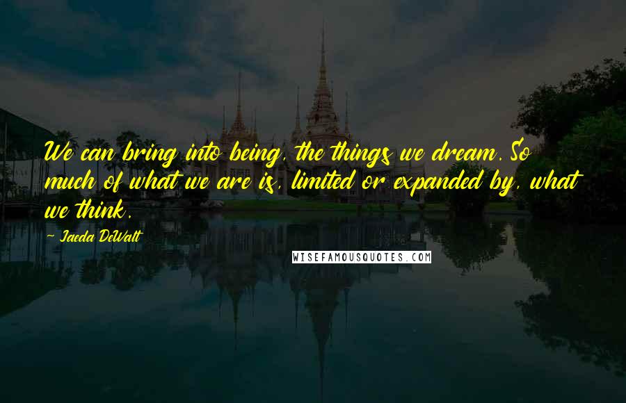 Jaeda DeWalt Quotes: We can bring into being, the things we dream. So much of what we are is, limited or expanded by, what we think.