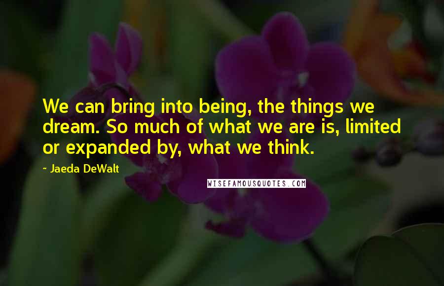 Jaeda DeWalt Quotes: We can bring into being, the things we dream. So much of what we are is, limited or expanded by, what we think.