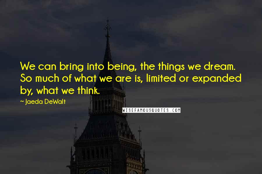 Jaeda DeWalt Quotes: We can bring into being, the things we dream. So much of what we are is, limited or expanded by, what we think.