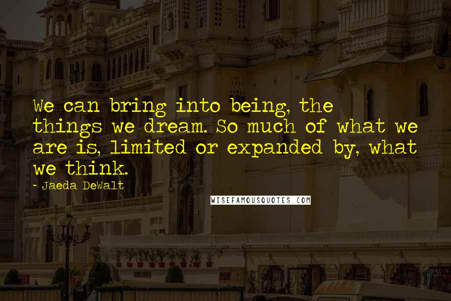 Jaeda DeWalt Quotes: We can bring into being, the things we dream. So much of what we are is, limited or expanded by, what we think.