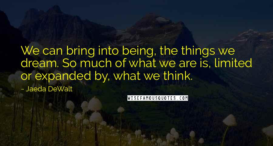 Jaeda DeWalt Quotes: We can bring into being, the things we dream. So much of what we are is, limited or expanded by, what we think.