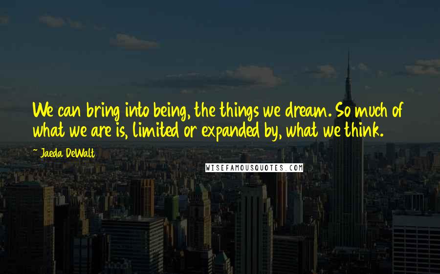 Jaeda DeWalt Quotes: We can bring into being, the things we dream. So much of what we are is, limited or expanded by, what we think.