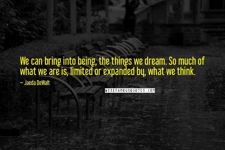 Jaeda DeWalt Quotes: We can bring into being, the things we dream. So much of what we are is, limited or expanded by, what we think.