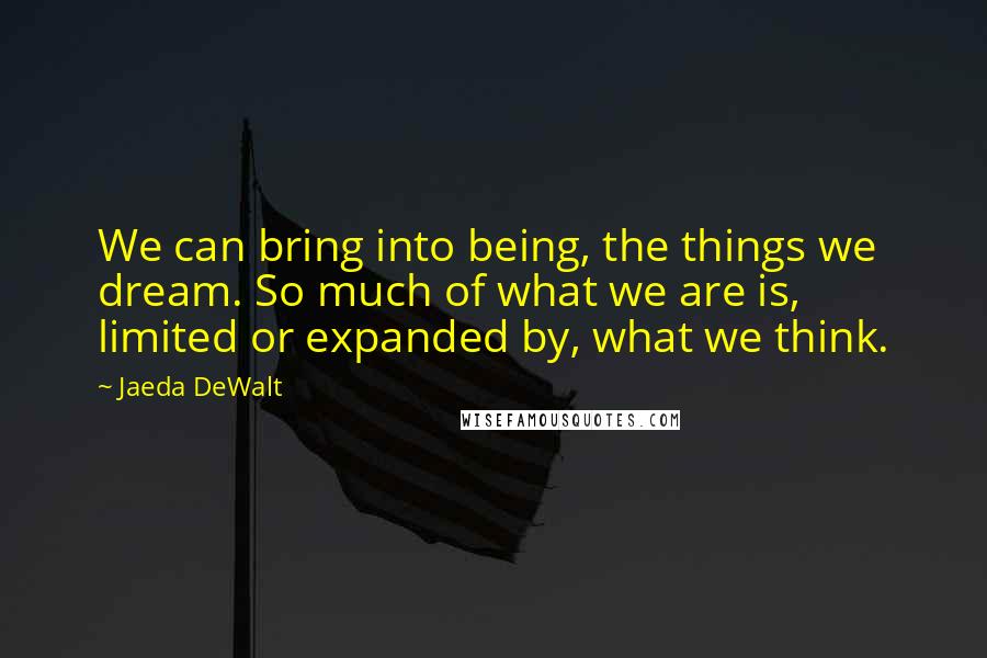 Jaeda DeWalt Quotes: We can bring into being, the things we dream. So much of what we are is, limited or expanded by, what we think.