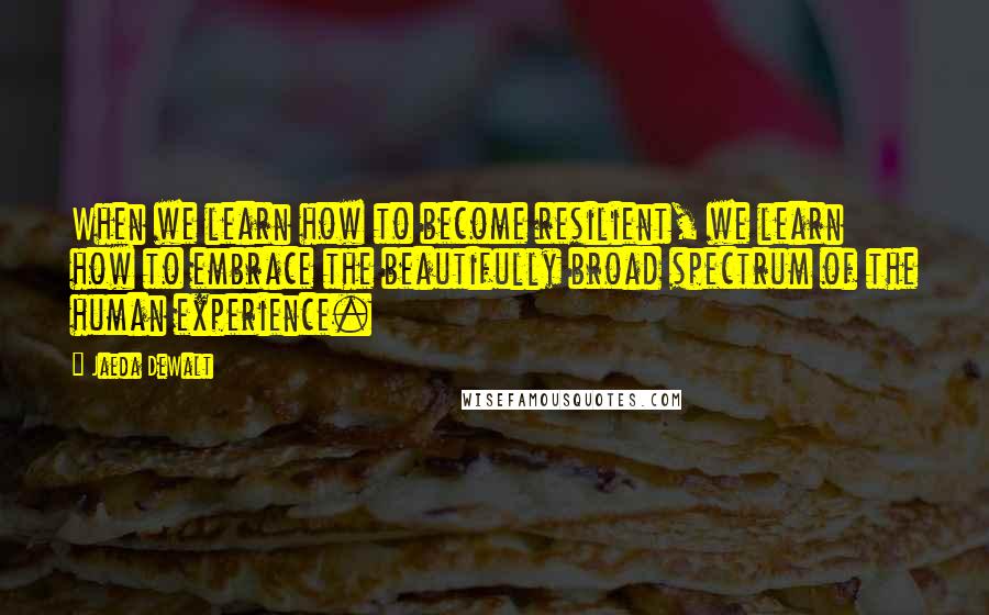 Jaeda DeWalt Quotes: When we learn how to become resilient, we learn how to embrace the beautifully broad spectrum of the human experience.