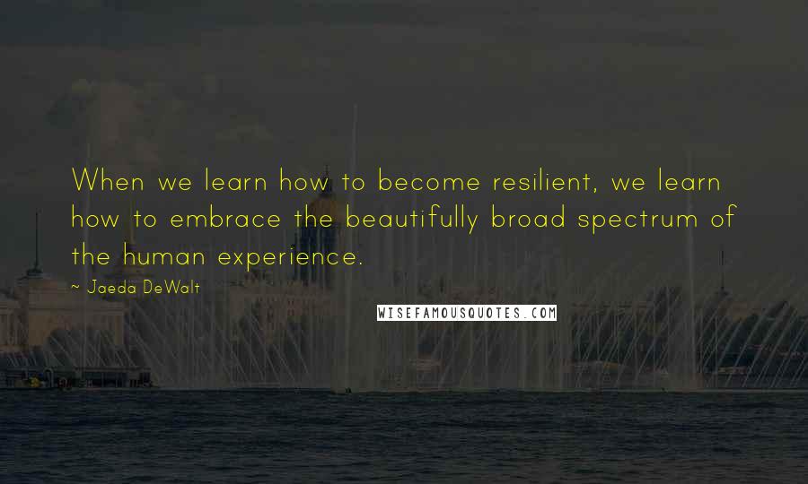 Jaeda DeWalt Quotes: When we learn how to become resilient, we learn how to embrace the beautifully broad spectrum of the human experience.