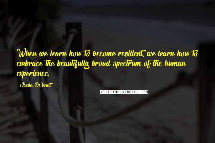 Jaeda DeWalt Quotes: When we learn how to become resilient, we learn how to embrace the beautifully broad spectrum of the human experience.