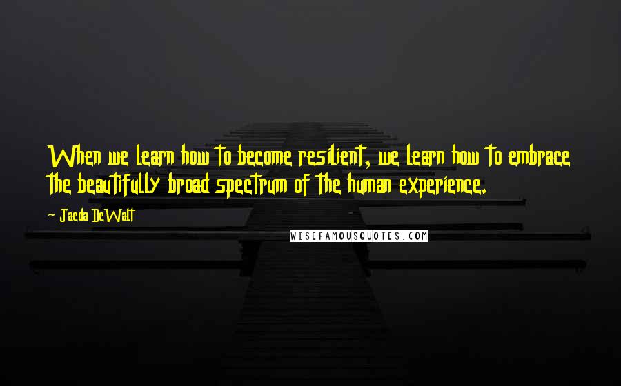 Jaeda DeWalt Quotes: When we learn how to become resilient, we learn how to embrace the beautifully broad spectrum of the human experience.