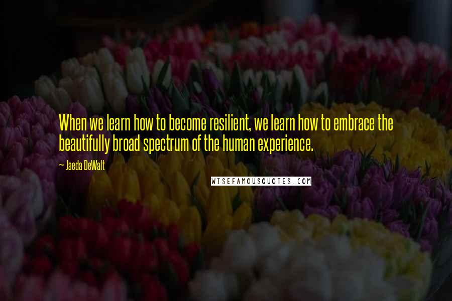 Jaeda DeWalt Quotes: When we learn how to become resilient, we learn how to embrace the beautifully broad spectrum of the human experience.