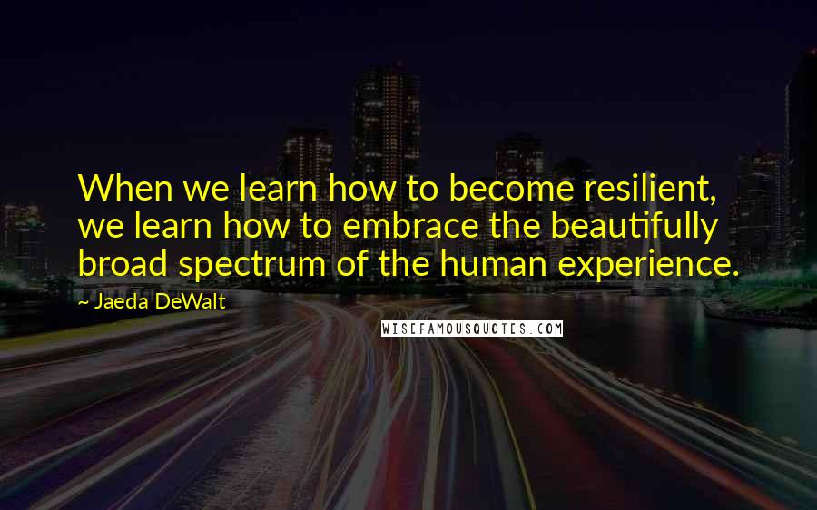 Jaeda DeWalt Quotes: When we learn how to become resilient, we learn how to embrace the beautifully broad spectrum of the human experience.