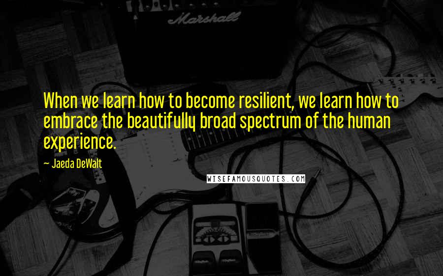 Jaeda DeWalt Quotes: When we learn how to become resilient, we learn how to embrace the beautifully broad spectrum of the human experience.