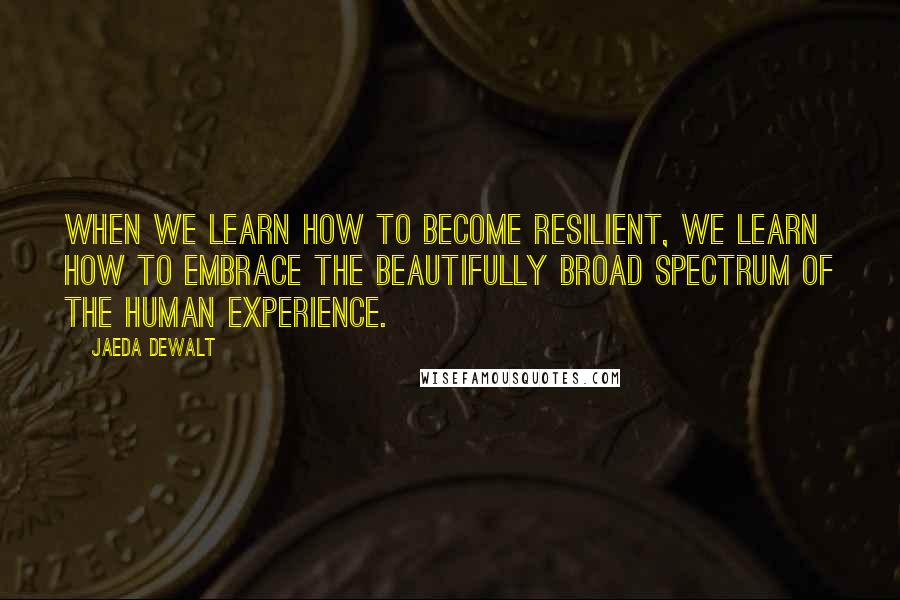 Jaeda DeWalt Quotes: When we learn how to become resilient, we learn how to embrace the beautifully broad spectrum of the human experience.