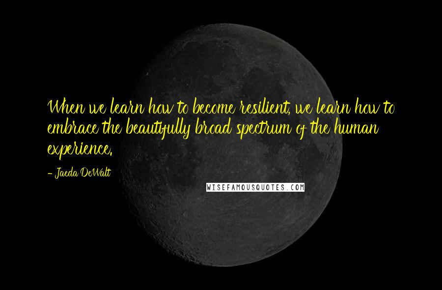 Jaeda DeWalt Quotes: When we learn how to become resilient, we learn how to embrace the beautifully broad spectrum of the human experience.