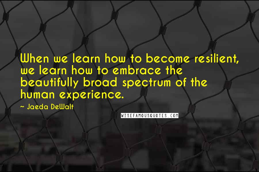 Jaeda DeWalt Quotes: When we learn how to become resilient, we learn how to embrace the beautifully broad spectrum of the human experience.