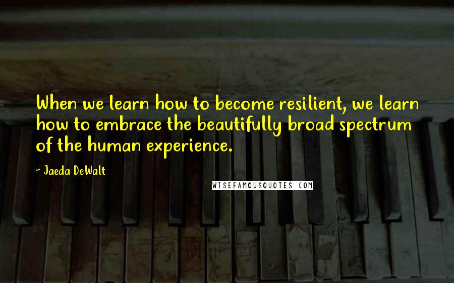 Jaeda DeWalt Quotes: When we learn how to become resilient, we learn how to embrace the beautifully broad spectrum of the human experience.