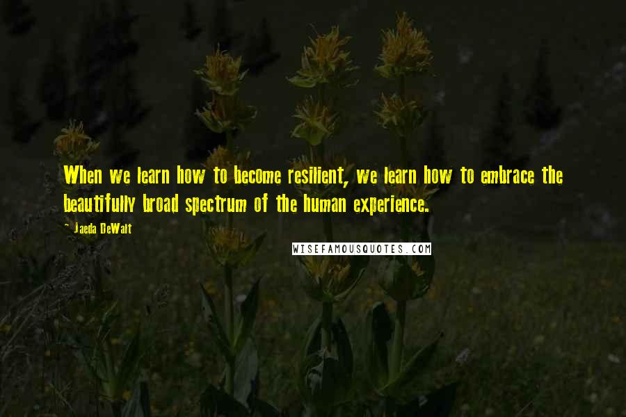 Jaeda DeWalt Quotes: When we learn how to become resilient, we learn how to embrace the beautifully broad spectrum of the human experience.