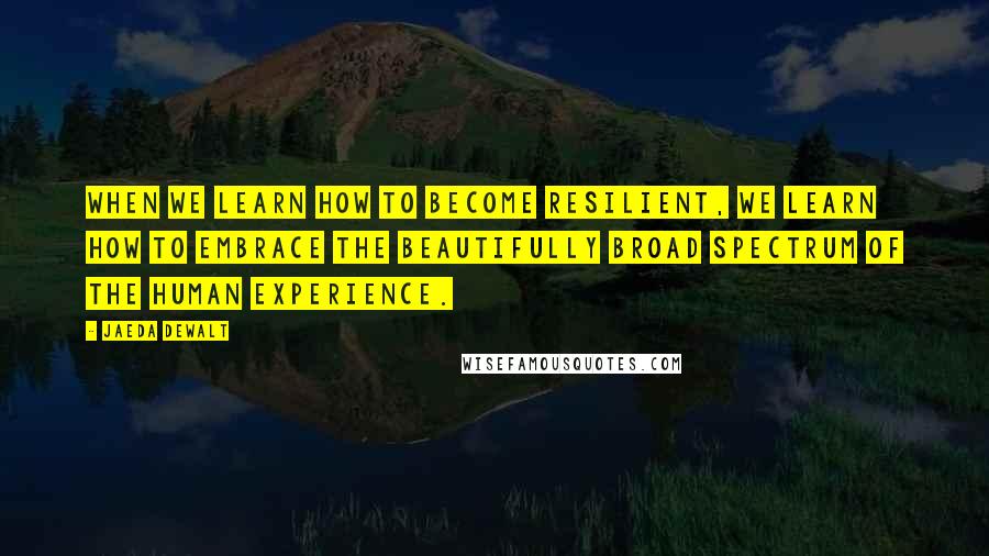 Jaeda DeWalt Quotes: When we learn how to become resilient, we learn how to embrace the beautifully broad spectrum of the human experience.