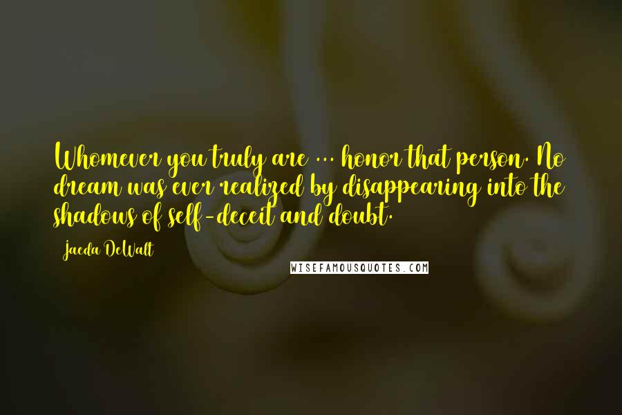 Jaeda DeWalt Quotes: Whomever you truly are ... honor that person. No dream was ever realized by disappearing into the shadows of self-deceit and doubt.