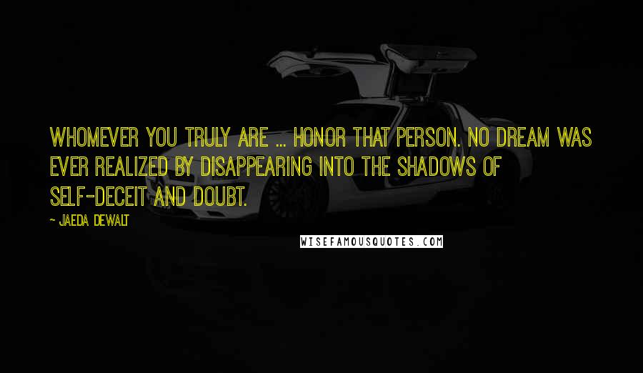 Jaeda DeWalt Quotes: Whomever you truly are ... honor that person. No dream was ever realized by disappearing into the shadows of self-deceit and doubt.