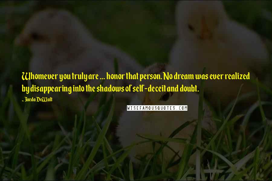 Jaeda DeWalt Quotes: Whomever you truly are ... honor that person. No dream was ever realized by disappearing into the shadows of self-deceit and doubt.