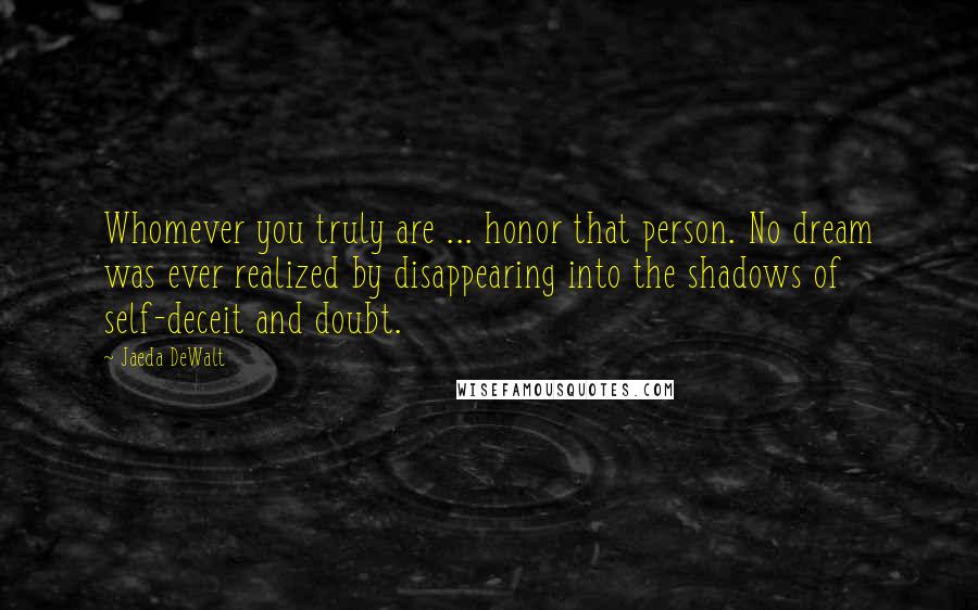 Jaeda DeWalt Quotes: Whomever you truly are ... honor that person. No dream was ever realized by disappearing into the shadows of self-deceit and doubt.
