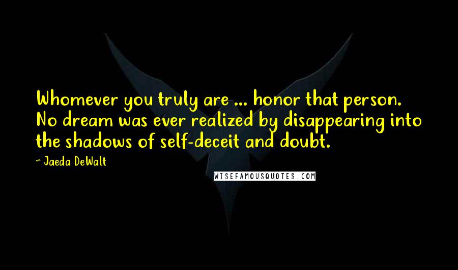 Jaeda DeWalt Quotes: Whomever you truly are ... honor that person. No dream was ever realized by disappearing into the shadows of self-deceit and doubt.