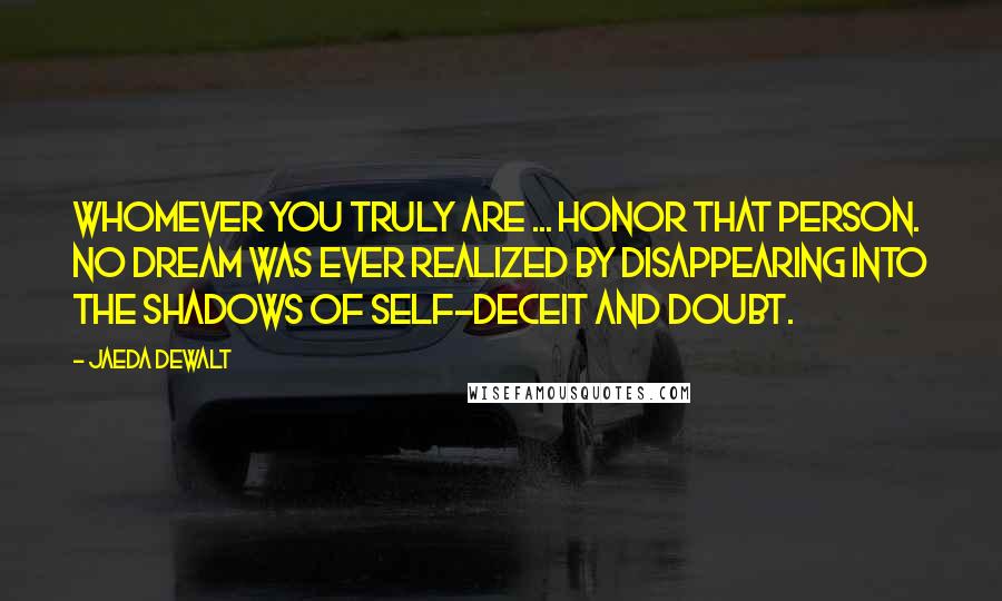 Jaeda DeWalt Quotes: Whomever you truly are ... honor that person. No dream was ever realized by disappearing into the shadows of self-deceit and doubt.