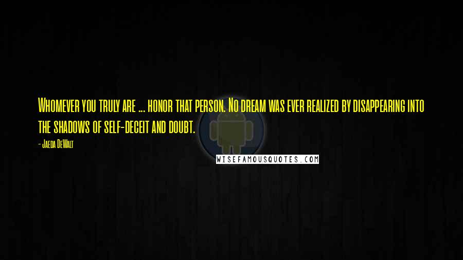 Jaeda DeWalt Quotes: Whomever you truly are ... honor that person. No dream was ever realized by disappearing into the shadows of self-deceit and doubt.