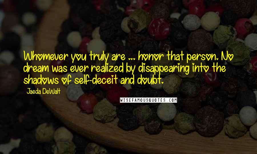Jaeda DeWalt Quotes: Whomever you truly are ... honor that person. No dream was ever realized by disappearing into the shadows of self-deceit and doubt.