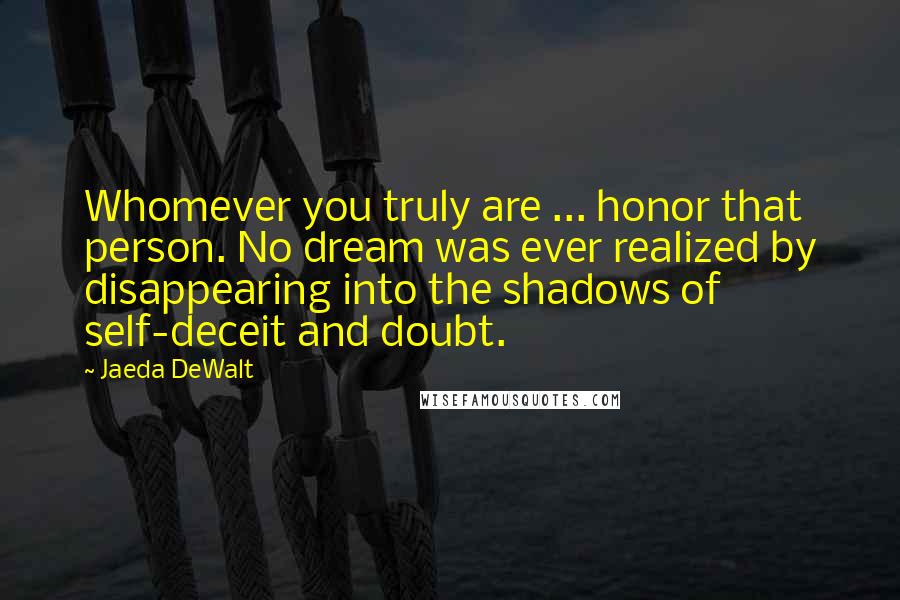 Jaeda DeWalt Quotes: Whomever you truly are ... honor that person. No dream was ever realized by disappearing into the shadows of self-deceit and doubt.