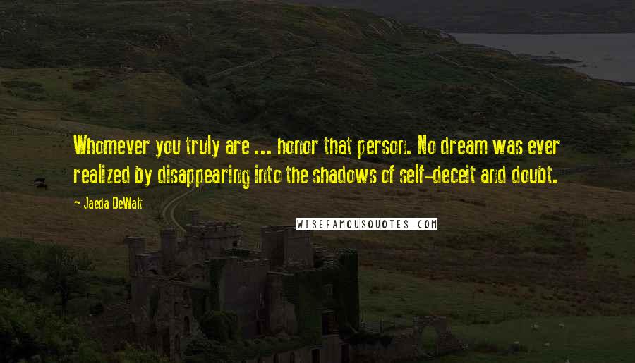 Jaeda DeWalt Quotes: Whomever you truly are ... honor that person. No dream was ever realized by disappearing into the shadows of self-deceit and doubt.