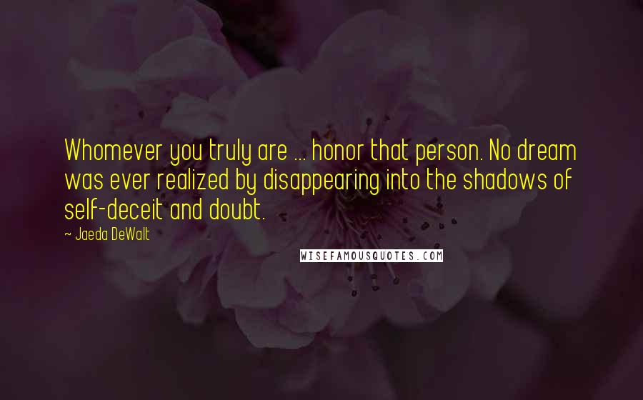 Jaeda DeWalt Quotes: Whomever you truly are ... honor that person. No dream was ever realized by disappearing into the shadows of self-deceit and doubt.