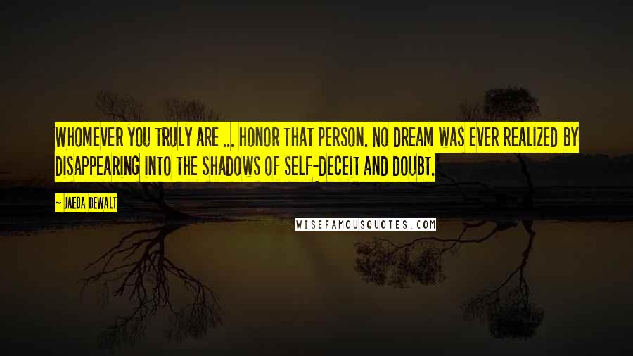 Jaeda DeWalt Quotes: Whomever you truly are ... honor that person. No dream was ever realized by disappearing into the shadows of self-deceit and doubt.
