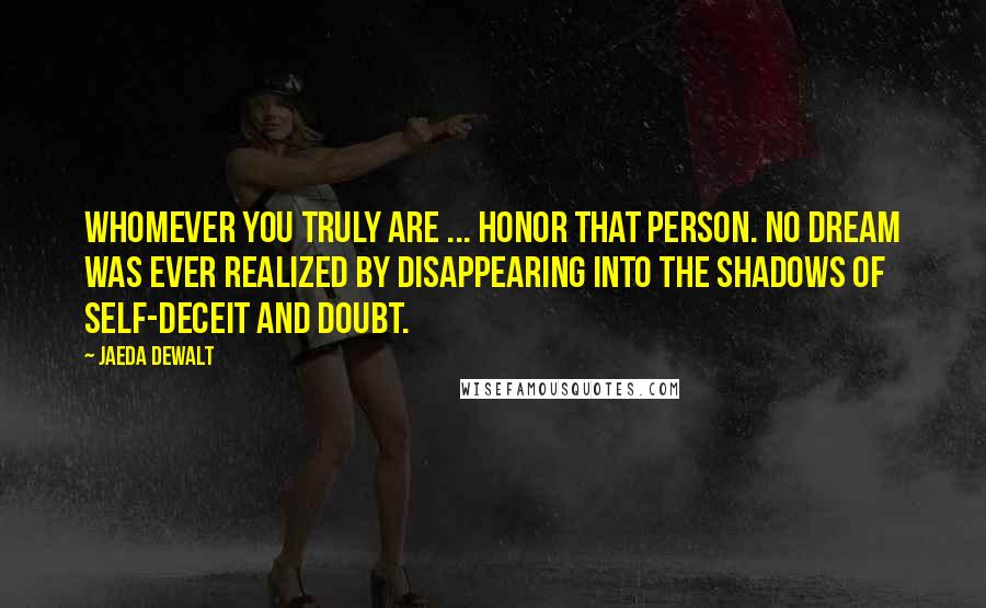 Jaeda DeWalt Quotes: Whomever you truly are ... honor that person. No dream was ever realized by disappearing into the shadows of self-deceit and doubt.