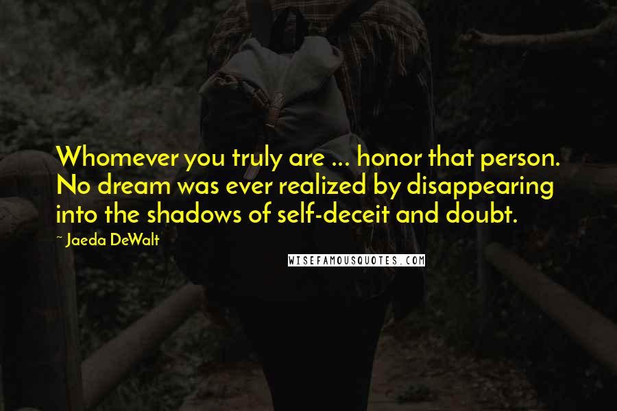 Jaeda DeWalt Quotes: Whomever you truly are ... honor that person. No dream was ever realized by disappearing into the shadows of self-deceit and doubt.