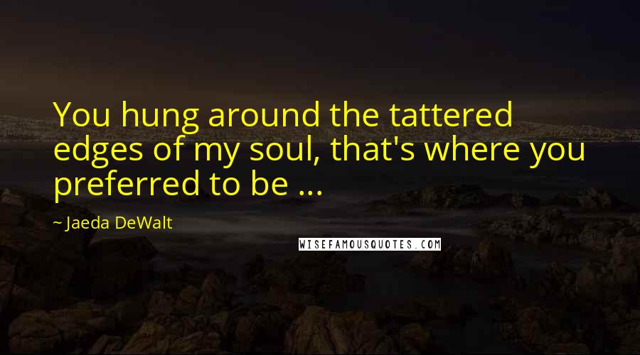 Jaeda DeWalt Quotes: You hung around the tattered edges of my soul, that's where you preferred to be ...