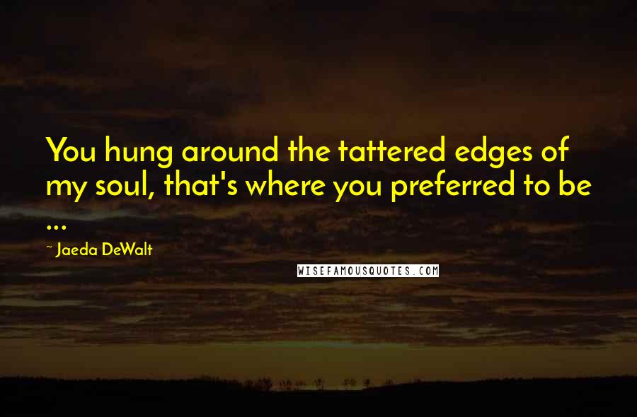 Jaeda DeWalt Quotes: You hung around the tattered edges of my soul, that's where you preferred to be ...