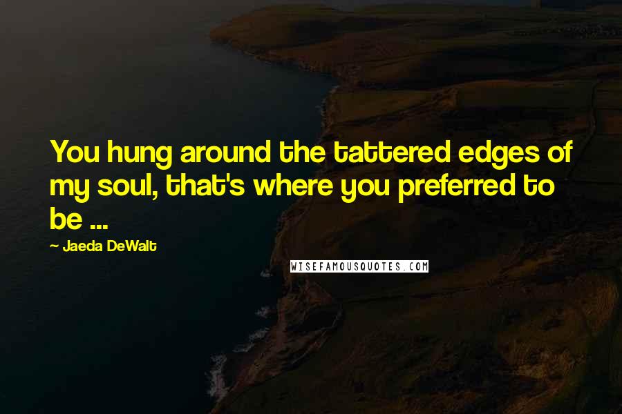 Jaeda DeWalt Quotes: You hung around the tattered edges of my soul, that's where you preferred to be ...